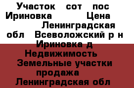 Участок 8 сот,  пос. Ириновка 440000 › Цена ­ 440 000 - Ленинградская обл., Всеволожский р-н, Ириновка д. Недвижимость » Земельные участки продажа   . Ленинградская обл.